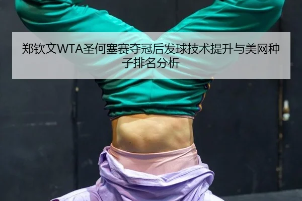 郑钦文WTA圣何塞赛夺冠后发球技术提升与美网种子排名分析